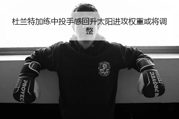 杜兰特加练中投手感回升太阳进攻权重或将调整