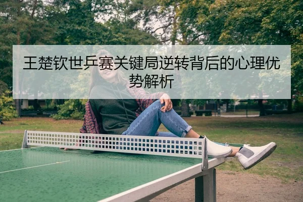 王楚钦世乒赛关键局逆转背后的心理优势解析