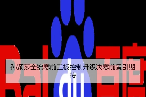 孙颖莎全锦赛前三板控制升级决赛前景引期待