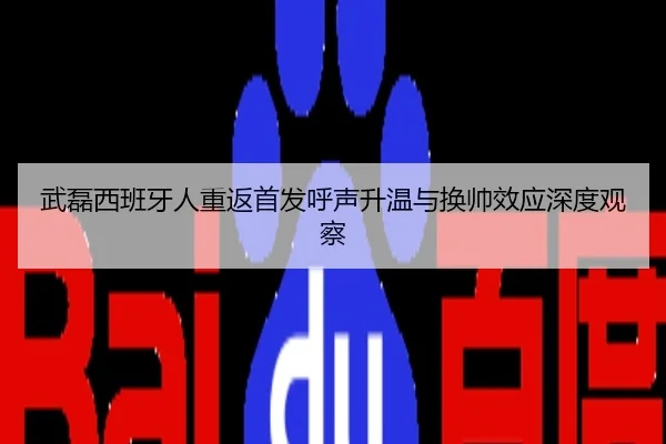 武磊西班牙人重返首发呼声升温与换帅效应深度观察